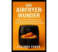 Das Airfryer Wunder: Wie Sie mit Ihrer Heißluftfritteuse in unter 20 Minuten geniale Alltagsgerichte zaubern und den täglichen Kochstress für immer besiegen.