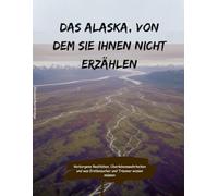 Das Alaska, von dem sie Ihnen nicht erzählen: Verborgene Realitäten, Überlebenswahrheiten und was Erstbesucher und Träumer wissen müssen