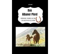 Das Albaner Pferd: Ernährung, Training, Haltung, das Wesen und vieles mehr
