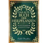 DAS ALTE BUCH DER HEILPFLANZEN: Über 800 Kräuterheilmittel für Natürliche Heilung und Krankheitsprävention. Mehr als 600 Rezepte für Tinkturen, Tees, Wickel, Öle und vieles mehr