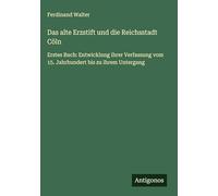 Das alte Erzstift und die Reichsstadt Cöln: Erstes Buch: Entwicklung ihrer Verfassung vom 15. Jahrhundert bis zu ihrem Untergang