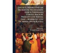 Das alte Mexiko und die Eroberung Neuspaniens durch Ferdinand Cortez. Nach W. Prescott und Bernal Diaz ... bearbeitet von Th. Armin. [With plates.]