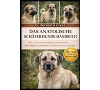das anatolische schäferhunde-handbuch: Alles, was Sie wissen müssen, um einen treuen Schutzbegleiter aufzuziehen, zu trainieren und zu pflegen