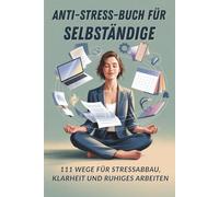 Das Anti-Stress-Buch für Selbständige: 111 geniale Wege für Selbständige und Freiberufler, um Druck abzubauen, Klarheit zu gewinnen und ihr Business zu führen - ohne sich selbst zu verlieren