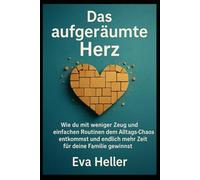 Das aufgeräumte Herz: Wie du mit weniger Zeug und einfachen Routinen dem Alltags-Chaos entkommst und endlich mehr Zeit für deine Familie gewinnst