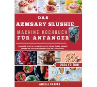 DAS AZMSARY SLUSHIE- MACHINE KOCHBUCH FÜR ANFÄNGER: Lebendige Rezepte für meisterhafte Frozen Drinks, cremige Shakes und exotische Desserts für die Küchentheke
