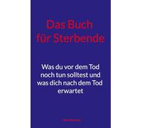 Das Buch für Sterbende: Was du vor dem Tod noch tun solltest und was dich nach dem Tod erwartet