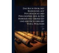 Das Buch Hiob. Mit Beziehung auf Psychologie und Philosophie der Alten Hebräer neu Ã1/4bersetzt und kritisch erklärt Von J. Wolfson