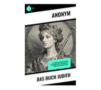 Das Buch Judith: Eine biblische Erzählung über Glaubensmut und die Heldentaten einer Frau im antiken Israel