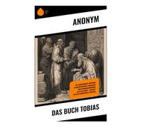 Das Buch Tobias: Ein Familiendrama zwischen Glaubensprüfung, Engelreise und Gesundungswunder im Alten Orient - Weisheit aus der apokryphen Literatur