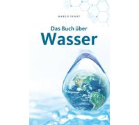 Das Buch über Wasser: Warum du deinem Trinkwasser nicht blind vertrauen solltest und worauf es wirklich ankommt