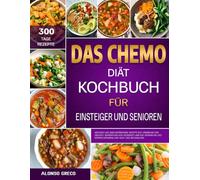 DAS CHEMO-DIÄT-KOCHBUCH FÜR EINSTEIGER UND SENIOREN: Heilende und immunstärkende Rezepte zur Linderung von Übelkeit, Bekämpfung von Müdigkeit und zur ... des Körpers während und nach der Behandlung