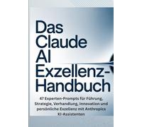Das Claude AI Exzellenz-Handbuch: 47 Fortgeschrittene Experten-Prompts für Führung, Strategie, Verhandlung, Innovation und persönliche Exzellenz mit Anthropics KI-Assistenten