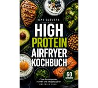 Das Clevere High Protein Airfryer Kochbuch: 60 proteinreiche Airfryer Rezepte für die Heißluftfritteuse - knusprig genießen, gesund abnehmen, ohne ... Nährwertangaben & Garzeiten für alle Modelle
