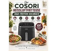 Das Cosori Heißluftfritteuse High-Protein Kochbuch: 100 eiweißreiche Rezepte zum Abnehmen und Muskelaufbau - schnell, alltagstauglich, mit Nährwerten zu jedem Rezept und 30-Tage-Plan