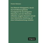 Das Dänische Königsgesetz, das ist das fortwährend geltende Grundgesetz für das Königreich Dänemark, nach der Dänischen offiziellen Ausgabe übersetzt ... und einer Schlussbemerkung versehen
