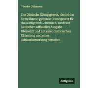 Das Dänische Königsgesetz, das ist das fortwährend geltende Grundgesetz für das Königreich Dänemark, nach der Dänischen offiziellen Ausgabe übersetzt ... und einer Schlussbemerkung versehen