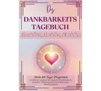DAS DANKBARKEITS TAGEBUCH - Dein 60-Tage-Programm: Geführtes Journal für tägliche Dankbarkeit, positive Affirmationen und bewusste Manifestation (Wunder erschaffen)