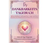 DAS DANKBARKEITS TAGEBUCH - Dein 60-Tage-Programm: Geführtes Journal für tägliche Dankbarkeit, positive Affirmationen und bewusste Manifestation (Wunder erschaffen)