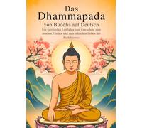 Das Dhammapada von Buddha auf Deutsch (Kommentierte Ausgabe): Ein Spiritueller Leitfaden Zum Erwachen, Zum Inneren Frieden Und Zum Ethischen Leben Des Buddhismus