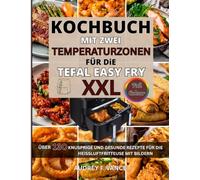 DAS DUAL ZONE HEIßLUFTFRITTEUSE KOCHBUCH FÜR DIE TEFAL EASY FRY XXL: Über 130 Rezepte für knusprige Hauptgerichte, Beilagen, süßes Gebäck und Dörr-Snacks