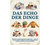 Das Echo der Dinge: Was Ihre Unordnung Ihnen sagen will. Die verborgenen psychologischen Wurzeln des Chaos - und wie Sie ihr endlich zuhören und Ordnung in Ihrem Zuhause und Ihrem Leben schaffen