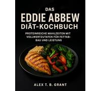 Das Eddie Abbew Diät-Kochbuch: Proteinreiche Mahlzeiten mit Vollwertzutaten für Fettabbau und Leistung