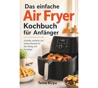Das einfache Air Fryer Kochbuch für Anfänger: Schnelle, einfache und leckere Rezepte für den Alltag und Einsteiger