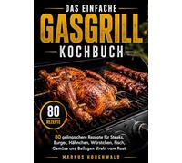 Das einfache Gasgrill Kochbuch: 80 gelingsichere Rezepte für Steaks, Burger, Hähnchen, Würstchen, Fisch, Gemüse und Beilagen direkt vom Rost