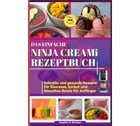 DAS EINFACHE NINJA CREAMi REZEPTBUCH: Über 100 schnelle und gesunde Rezepte für Eiscreme, Sorbet und Smoothie-Bowls für Anfänger