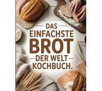 Das einfachste Brot der Welt Kochbuch: Einfache Rezepte, klare Anleitungen Brotbacken für jeden Tag