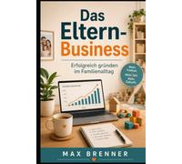 Das Eltern-Business: Erfolgreich gründen im Familienalltag: Wie du dir nebenbei ein flexibles Nebeneinkommen aufbaust - ohne Startkapital, Zeitstress und Burnout