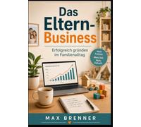 Das Eltern-Business: Erfolgreich gründen im Familienalltag: Wie du dir nebenbei ein flexibles Nebeneinkommen aufbaust - ohne Startkapital, Zeitstress und Burnout