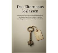 Das Elternhaus loslassen: Immobilien verkaufen bei Pflegebedürftigkeit: Wie Sie das Familienvermögen schützen, den Bestpreis erzielen und Fehler vermeiden.