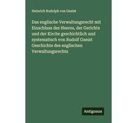 Das englische Verwaltungsrecht mit Einschluss des Heeres, der Gerichte und der Kirche geschichtlich und systematisch von Rudolf Gneist Geschichte des englischen Verwaltungsrechts