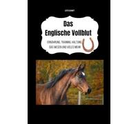 Das Englische Vollblut: Ernährung, Training, Haltung, das Wesen und vieles mehr