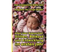 Das entspannte Baby-Jahr: Dein liebevoller Ratgeber für junge Mütter: Alles Wichtige über Babyschlaf, Stillen, Beikost und Entwicklung im ersten Jahr. ... und stressfreie Zeit mit deinem Neugeborenen