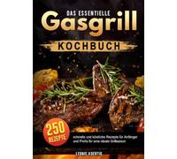 Das essentielle Gasgrill Kochbuch: 250 schnelle und köstliche Rezepte für Anfänger und Profis für eine ideale Grillsaison
