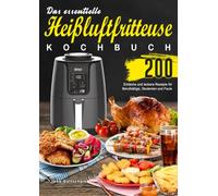 Das essentielle Heißluftfritteuse Kochbuch: 200 Einfache und leckere Rezepte für Berufstätige, Studentenund Faule