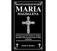 DAS EVANGELIUM DER MARIA MAGDALENA: Die Entdeckung der alten Weisheit, der weiblichen Spiritualität und der mystischen Lehren des frühen Christentums