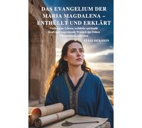 DAS EVANGELIUM DER MARIA MAGDALENA - ENTHÜLLT UND ERKLÄRT: Verborgene Lehren, weibliche spirituelle Kraft und wegweisende Weisheit des frühen Christentums entdecken