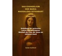 DAS EVANGELIUM DER MARIA MAGDALENA OFFENBART UND ERKLÄRT: Enthüllung der verlorenen Lehren und verborgenen Weisheit der Frau, die Jesus am nächsten stand