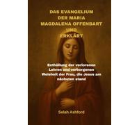 DAS EVANGELIUM DER MARIA MAGDALENA OFFENBART UND ERKLÄRT: Enthüllung der verlorenen Lehren und verborgenen Weisheit der Frau, die Jesus am nächsten stand