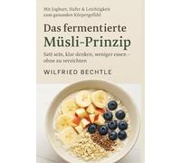 Das fermentierte Müsli-Prinzip: Satt sein, klar denken, weniger essen - ohne zu verzichten - Mit Joghurt, Hafer & Leichtigkeit zum gesunden Körpergefühl