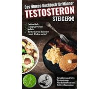 Das Fitness Kochbuch für Männer: Testosteron steigern - Die leckersten Bodybuilding und Fitness Rezepte zum Steigern des Testosteronspiegels
