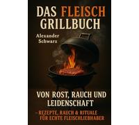 Das Fleisch-Grillbuch - Von Rost, Rauch und Leidenschaft: "Holzkohle-Rituale | Slow-Smoke-Geheimnisse | Fleisch-Wissenschaft - Das ultimative Grillhandbuch