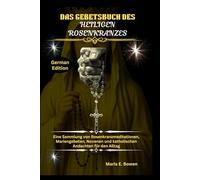 DAS GEBETSBUCH DES HEILIGEN ROSENKRANZES: Eine Sammlung von Rosenkranzmeditationen, Mariengebeten, Novenen und katholischen Andachten für den Alltag