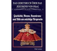 DAS GEBETSBUCH ÜBER DAS JESUSKIND VON PRAG: Geschichte, Novene, Rosenkranz und Bitte um mächtige Fürsprache