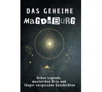 Das geheime Magdeburg: Urban Legends, mysteriöse Orte und längst vergessene Geschichten. Geschenk für Fans von Grusel und Mystery, Halloween, True Crime, Reise