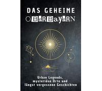 Das geheime Oberbayern: Urban Legends, mysteriöse Orte und längst vergessene Geschichten. Geschenk für Fans von Grusel und Mystery, Halloween, True Crime, Reise